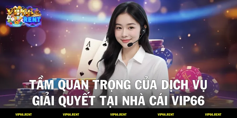 Tầm quan trọng của dịch vụ giải quyết tại nhà cái VIP66